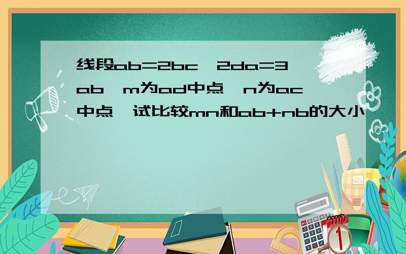 线段ab=2bc,2da=3ab,m为ad中点,n为ac中点,试比较mn和ab+nb的大小