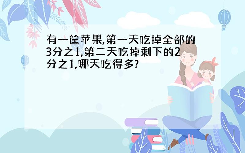 有一筐苹果,第一天吃掉全部的3分之1,第二天吃掉剩下的2分之1,哪天吃得多?