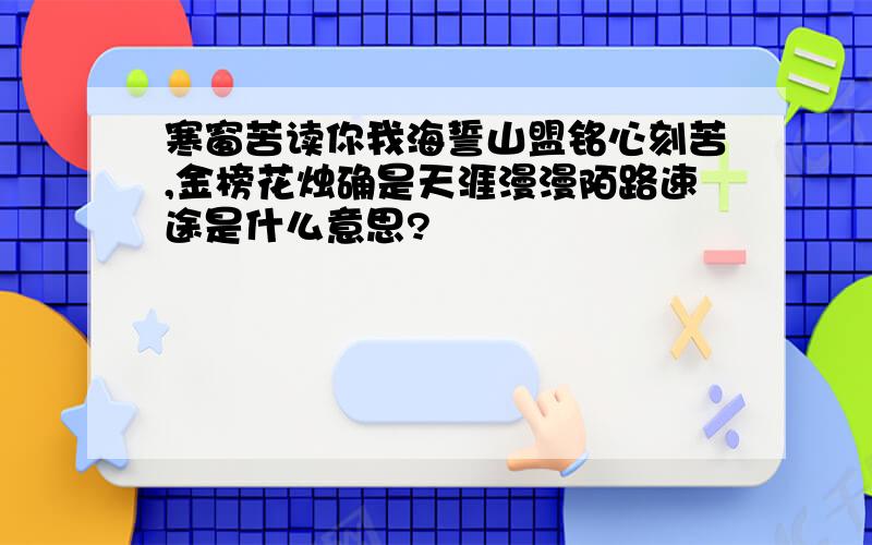 寒窗苦读你我海誓山盟铭心刻苦,金榜花烛确是天涯漫漫陌路速途是什么意思?