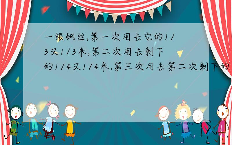 一根钢丝,第一次用去它的1/3又1/3米,第二次用去剩下的1/4又1/4米,第三次用去第二次剩下的1/5又1/5米,