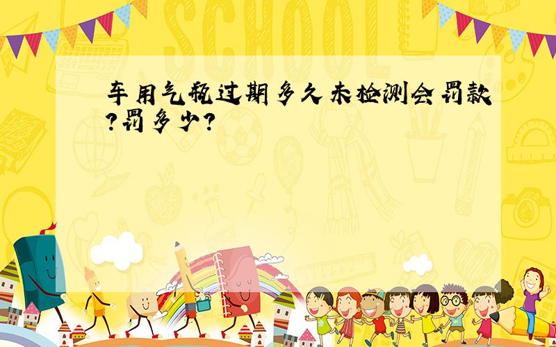 车用气瓶过期多久未检测会罚款?罚多少?