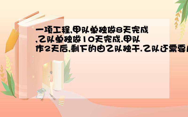 一项工程,甲队单独做8天完成,乙队单独做10天完成.甲队作2天后,剩下的由乙队独干.乙队还需要几天做完?