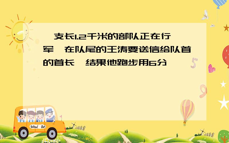 一支长1.2千米的部队正在行军,在队尾的王涛要送信给队首的首长,结果他跑步用6分