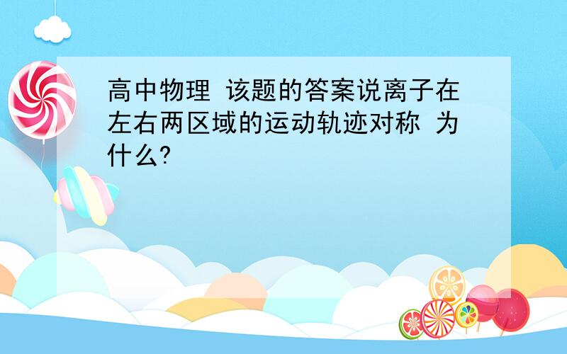 高中物理 该题的答案说离子在左右两区域的运动轨迹对称 为什么?