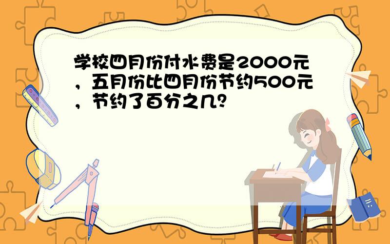 学校四月份付水费是2000元，五月份比四月份节约500元，节约了百分之几？