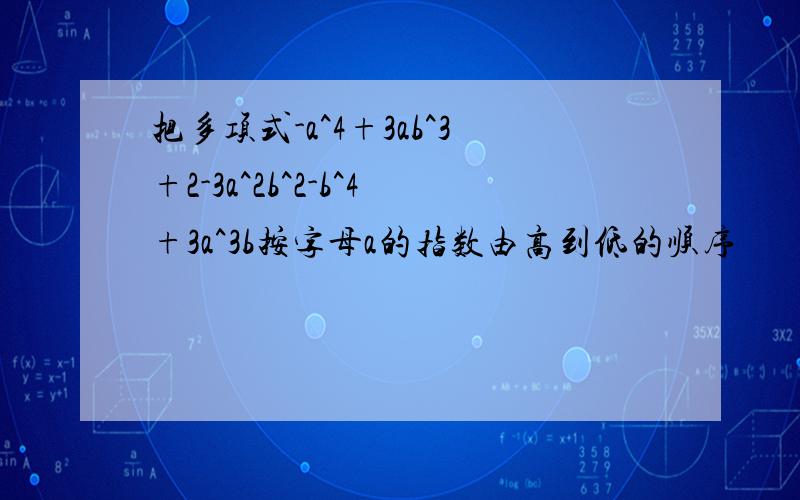 把多项式-a^4+3ab^3+2-3a^2b^2-b^4+3a^3b按字母a的指数由高到低的顺序