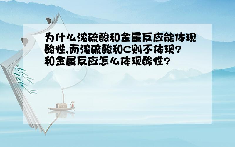 为什么浓硫酸和金属反应能体现酸性,而浓硫酸和C则不体现?和金属反应怎么体现酸性?