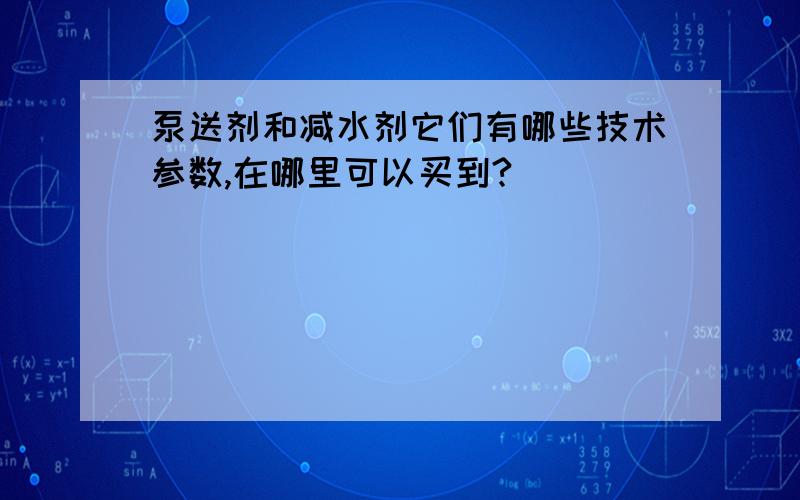 泵送剂和减水剂它们有哪些技术参数,在哪里可以买到?