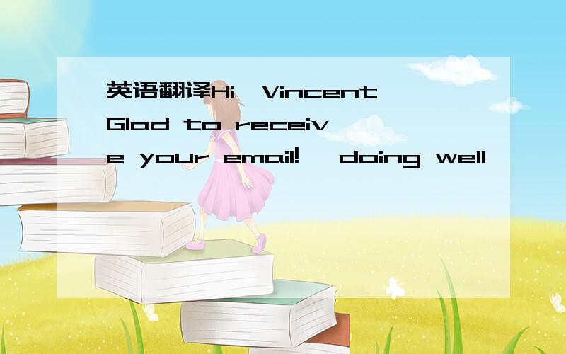 英语翻译Hi,VincentGlad to receive your email! doing well