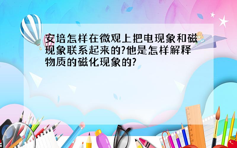 安培怎样在微观上把电现象和磁现象联系起来的?他是怎样解释物质的磁化现象的?