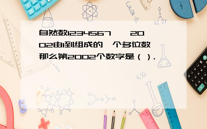 自然数1234567……2002由1到组成的一个多位数,那么第2002个数字是（）.