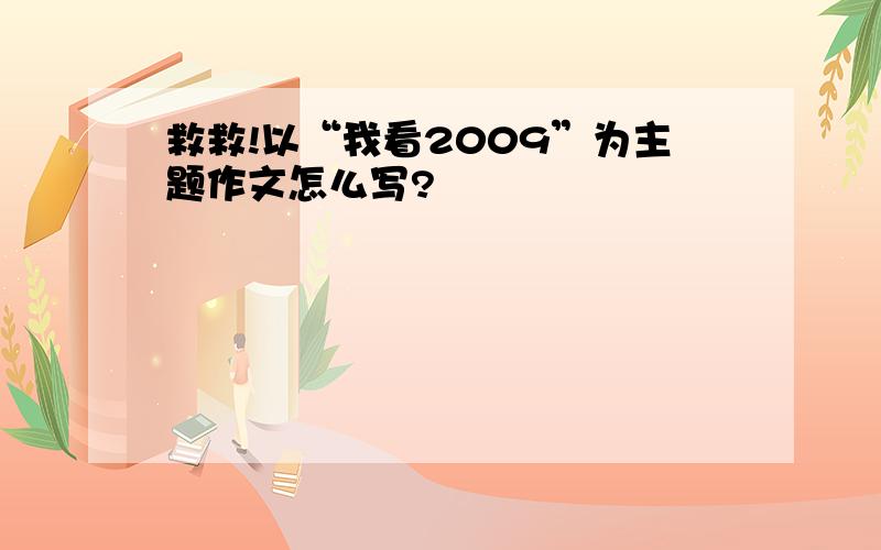 救救!以“我看2009”为主题作文怎么写?