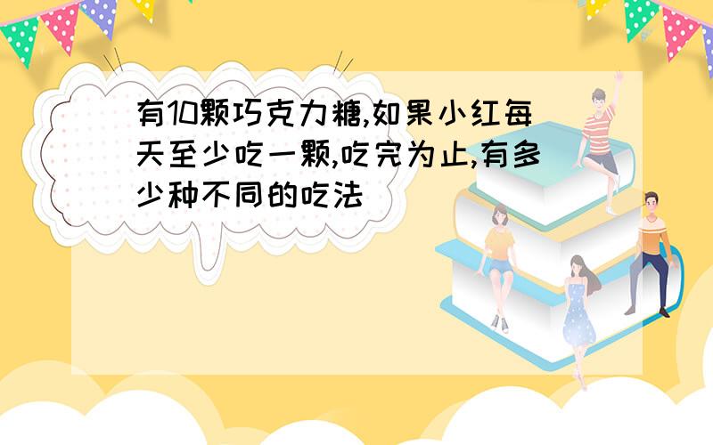 有10颗巧克力糖,如果小红每天至少吃一颗,吃完为止,有多少种不同的吃法