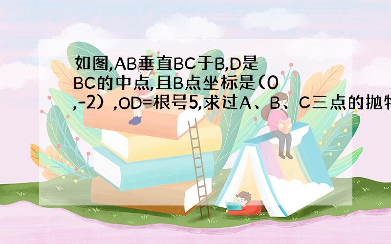 如图,AB垂直BC于B,D是BC的中点,且B点坐标是(0,-2）,OD=根号5,求过A、B、C三点的抛物线的解析式