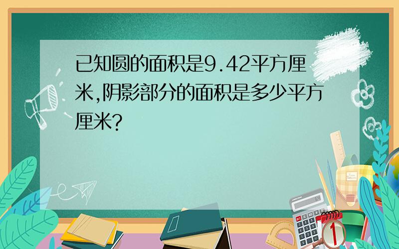 已知圆的面积是9.42平方厘米,阴影部分的面积是多少平方厘米?