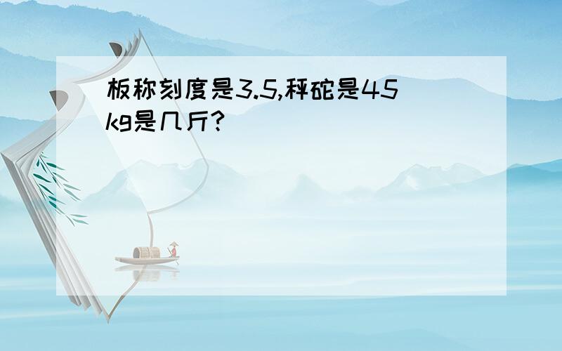 板称刻度是3.5,秤砣是45kg是几斤?