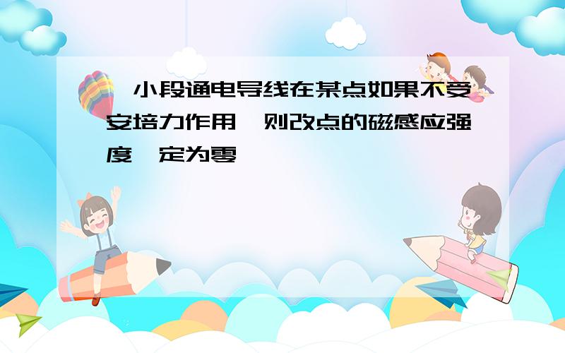 一小段通电导线在某点如果不受安培力作用,则改点的磁感应强度一定为零