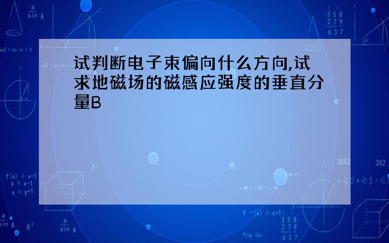 试判断电子束偏向什么方向,试求地磁场的磁感应强度的垂直分量B