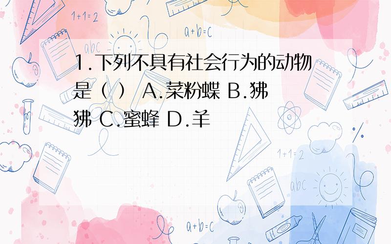 1.下列不具有社会行为的动物是（ ） A.菜粉蝶 B.狒狒 C.蜜蜂 D.羊