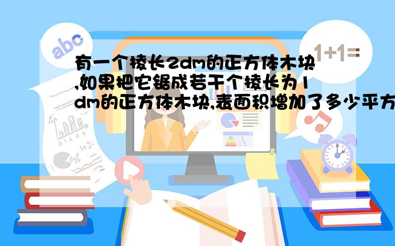 有一个棱长2dm的正方体木块,如果把它锯成若干个棱长为1dm的正方体木块,表面积增加了多少平方分米?