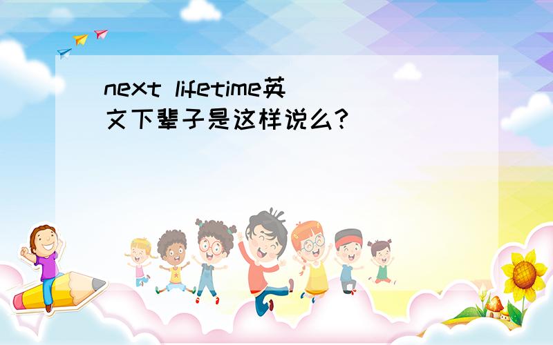 next lifetime英文下辈子是这样说么?