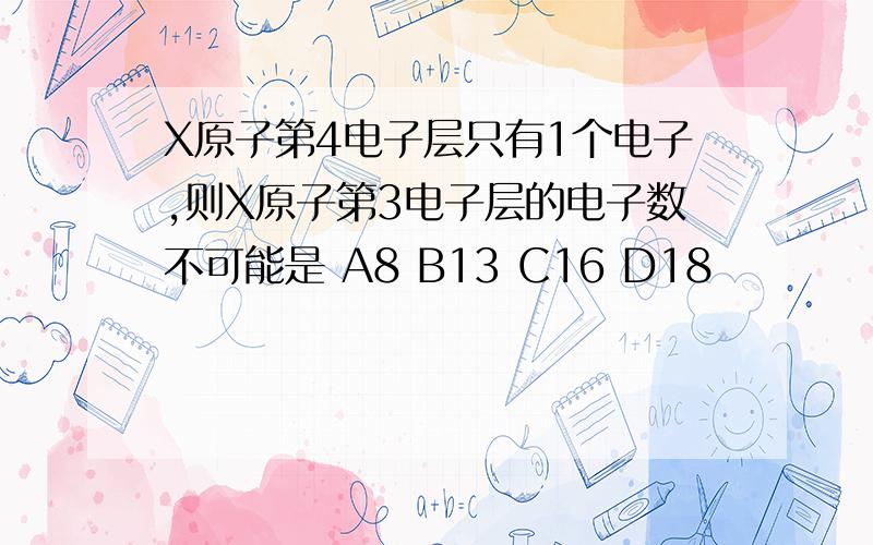 X原子第4电子层只有1个电子,则X原子第3电子层的电子数不可能是 A8 B13 C16 D18