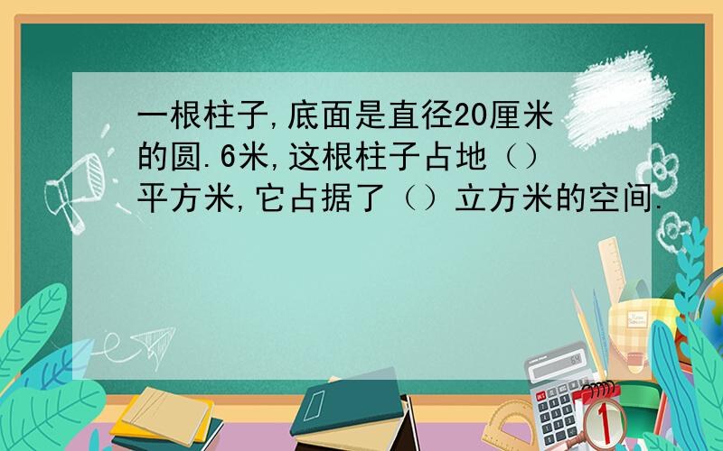 一根柱子,底面是直径20厘米的圆.6米,这根柱子占地（）平方米,它占据了（）立方米的空间.