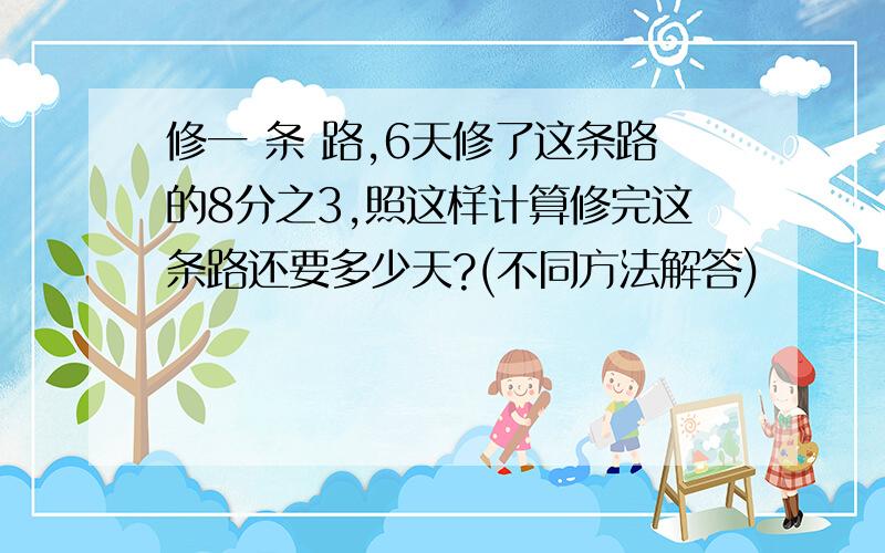 修一 条 路,6天修了这条路的8分之3,照这样计算修完这条路还要多少天?(不同方法解答)