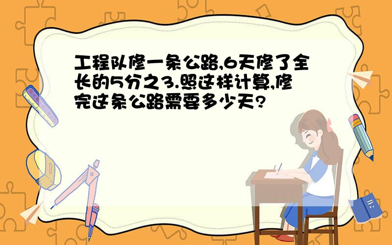 工程队修一条公路,6天修了全长的5分之3.照这样计算,修完这条公路需要多少天?