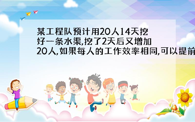 某工程队预计用20人14天挖好一条水渠,挖了2天后又增加20人,如果每人的工作效率相同,可以提前几天把水渠挖好?（怎样列