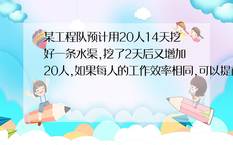 某工程队预计用20人14天挖好一条水渠,挖了2天后又增加20人,如果每人的工作效率相同,可以提前几天