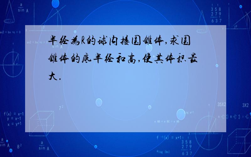 半径为R的球内接圆锥体,求圆锥体的底半径和高,使其体积最大.