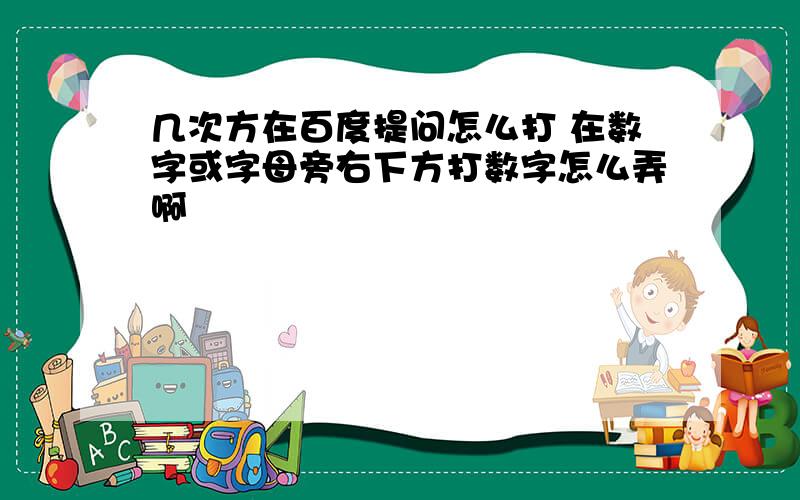 几次方在百度提问怎么打 在数字或字母旁右下方打数字怎么弄啊