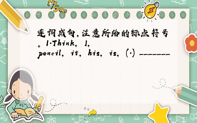 连词成句，注意所给的标点符号。 1.Think, I, pencil, it, his, is, (.) _______