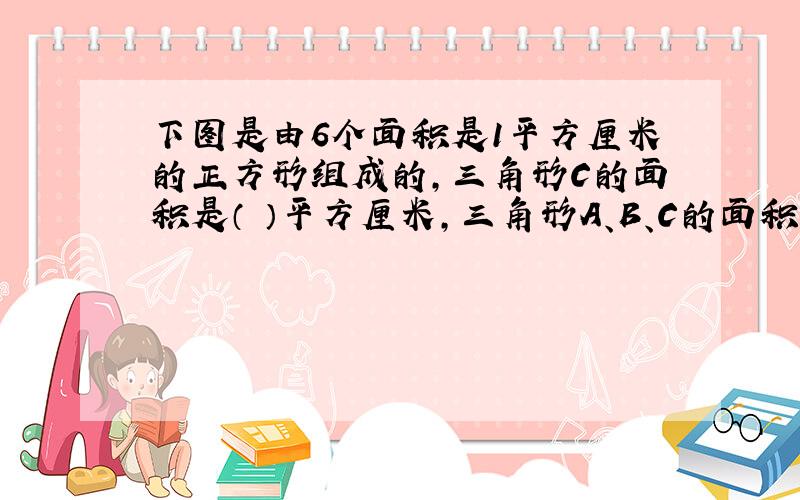 下图是由6个面积是1平方厘米的正方形组成的,三角形C的面积是（ ）平方厘米,三角形A、B、C的面积