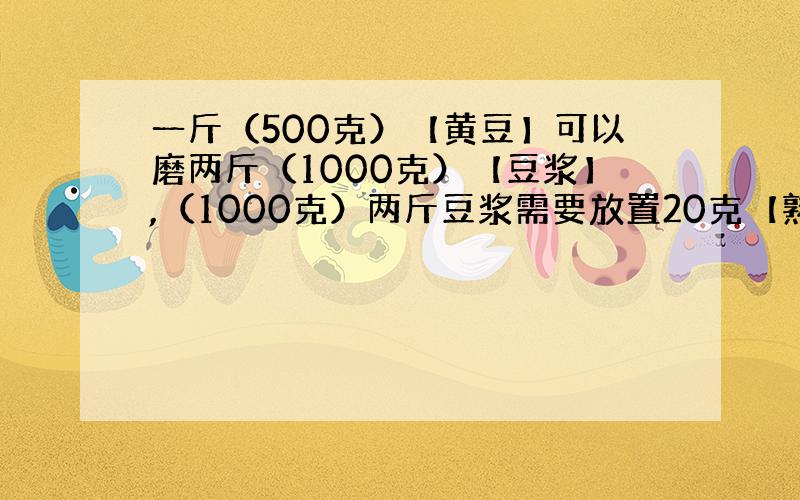 一斤（500克）【黄豆】可以磨两斤（1000克）【豆浆】,（1000克）两斤豆浆需要放置20克【熟石膏粉】才能制成豆花,