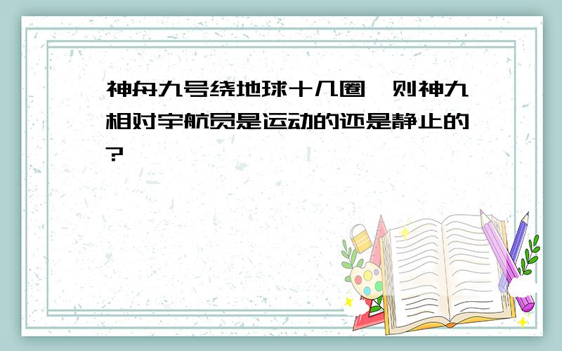 神舟九号绕地球十几圈,则神九相对宇航员是运动的还是静止的?