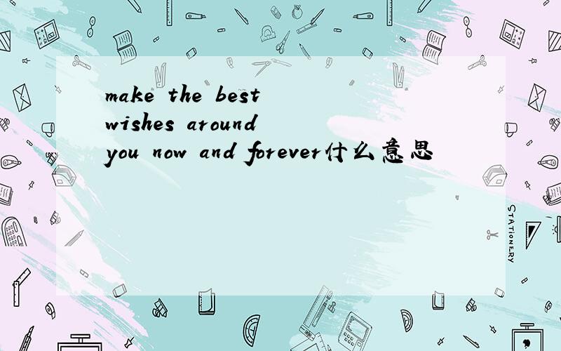 make the best wishes around you now and forever什么意思