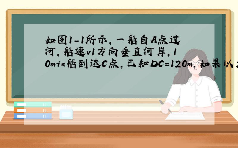 如图1-1所示,一船自A点过河,船速v1方向垂直河岸,10min船到达C点,已知DC=120m,如果以大少为v1,方向与