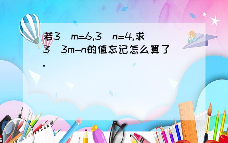 若3^m=6,3^n=4,求3^3m-n的值忘记怎么算了.