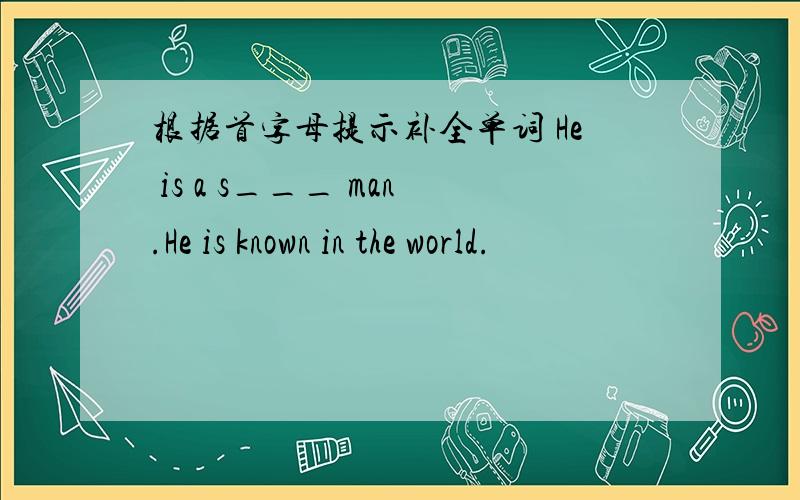 根据首字母提示补全单词 He is a s___ man.He is known in the world.