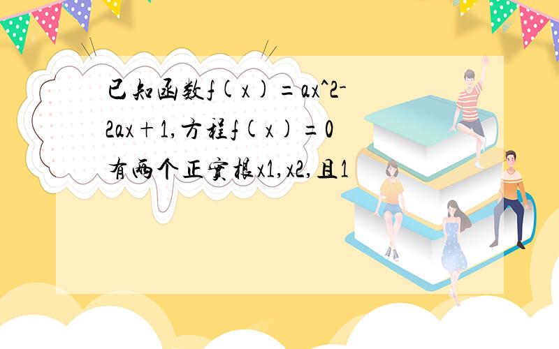 已知函数f(x)=ax^2-2ax+1,方程f(x)=0有两个正实根x1,x2,且1