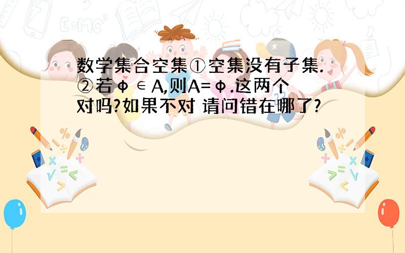 数学集合空集①空集没有子集.②若ф∈A,则A=ф.这两个对吗?如果不对 请问错在哪了?