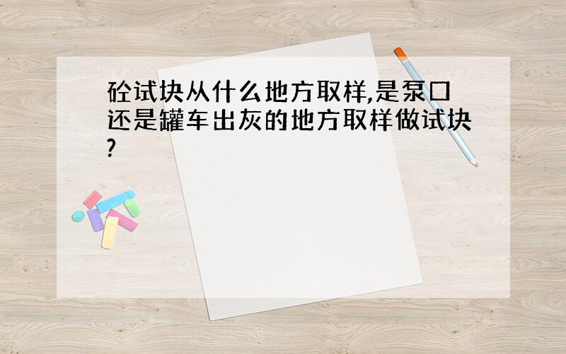 砼试块从什么地方取样,是泵口还是罐车出灰的地方取样做试块?