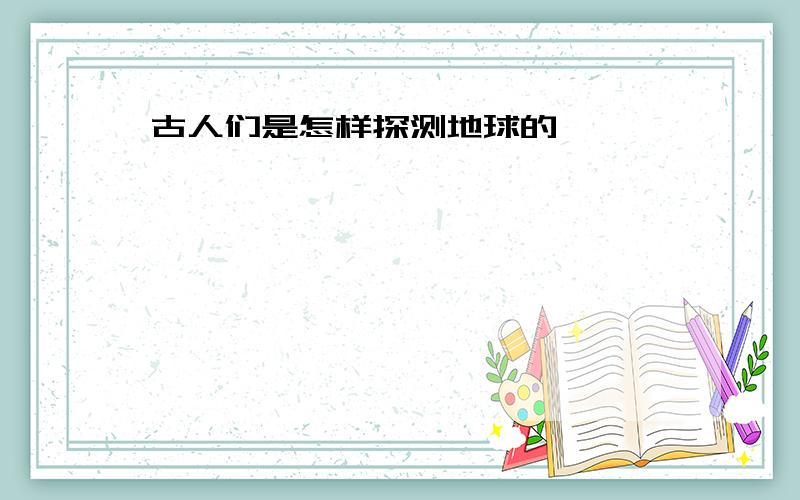 古人们是怎样探测地球的