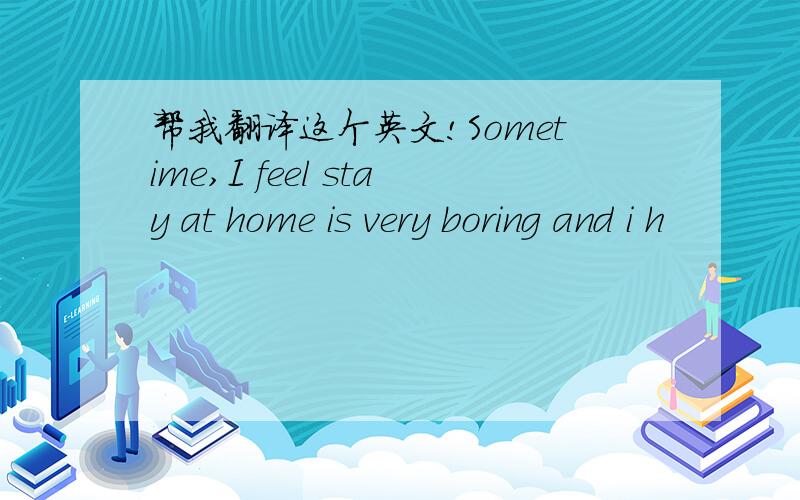 帮我翻译这个英文!Sometime,I feel stay at home is very boring and i h