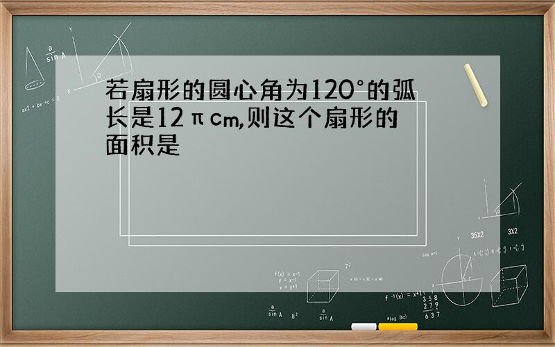 若扇形的圆心角为120°的弧长是12πcm,则这个扇形的面积是