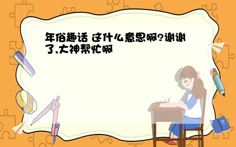 年俗趣话 这什么意思啊?谢谢了,大神帮忙啊