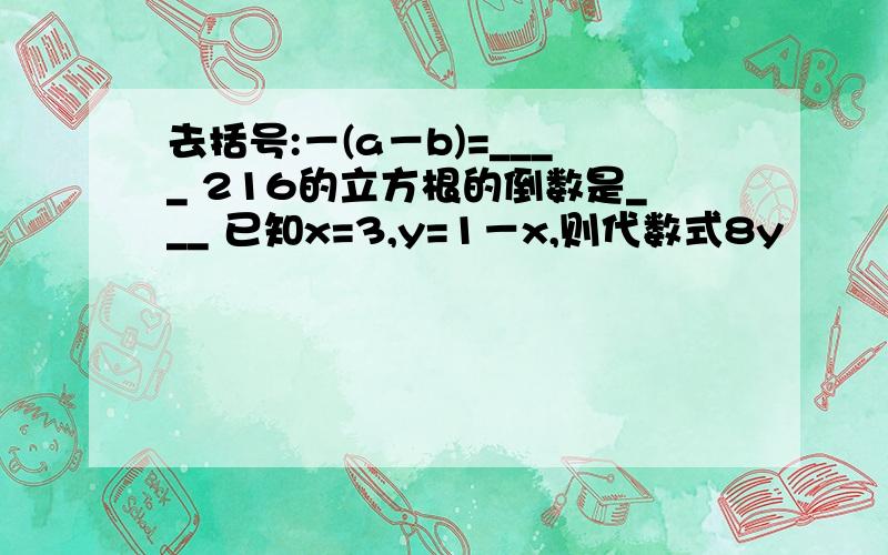 去括号:－(a－b)=____ 216的立方根的倒数是___ 已知x=3,y=1－x,则代数式8y