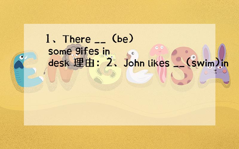 1、There __（be) some gifes in desk 理由：2、John likes __(swim)in